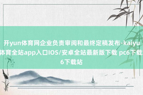 开yun体育网企业负责审阅和最终定稿发布-kaiyun体育全站app入口IOS/安卓全站最新版下载 pc6下载站