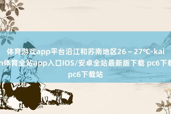 体育游戏app平台沿江和苏南地区26～27℃-kaiyun体育全站app入口IOS/安卓全站最新版下载 pc6下载站