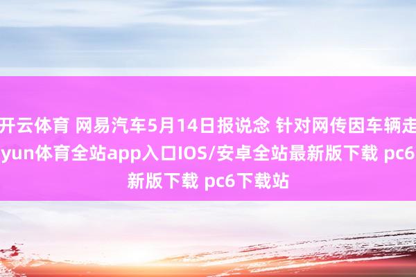 开云体育 网易汽车5月14日报说念 针对网传因车辆走电-kaiyun体育全站app入口IOS/安卓全站最新版下载 pc6下载站