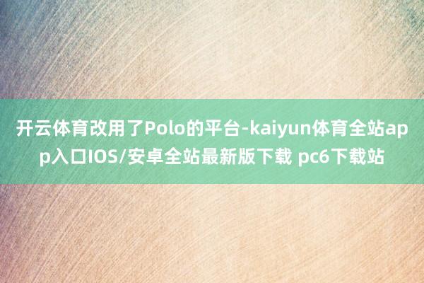 开云体育改用了Polo的平台-kaiyun体育全站app入口IOS/安卓全站最新版下载 pc6下载站