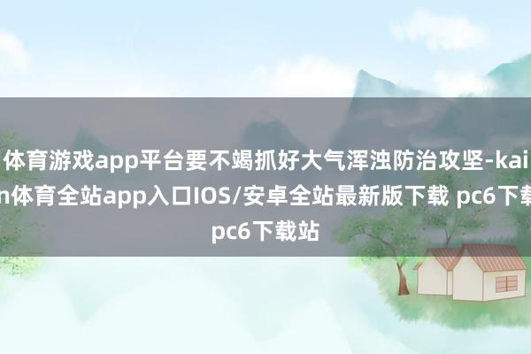 体育游戏app平台要不竭抓好大气浑浊防治攻坚-kaiyun体育全站app入口IOS/安卓全站最新版下载 pc6下载站