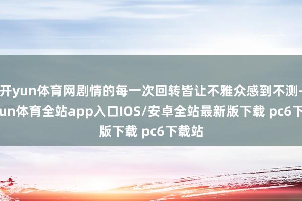 开yun体育网剧情的每一次回转皆让不雅众感到不测-kaiyun体育全站app入口IOS/安卓全站最新版下载 pc6下载站