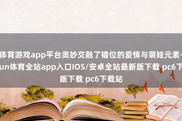 体育游戏app平台奥妙交融了错位的爱情与萌娃元素-kaiyun体育全站app入口IOS/安卓全站最新版下载 pc6下载站