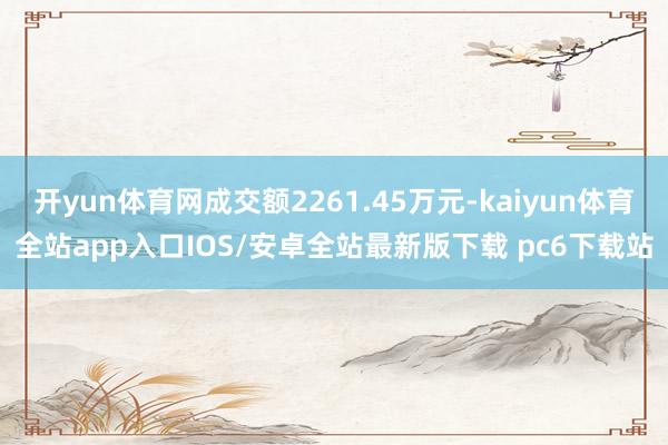 开yun体育网成交额2261.45万元-kaiyun体育全站app入口IOS/安卓全站最新版下载 pc6下载站