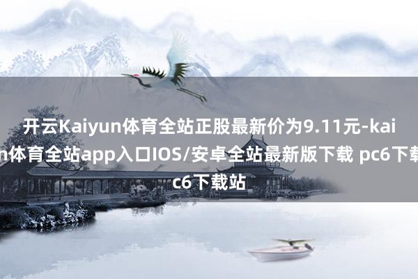 开云Kaiyun体育全站正股最新价为9.11元-kaiyun体育全站app入口IOS/安卓全站最新版下载 pc6下载站