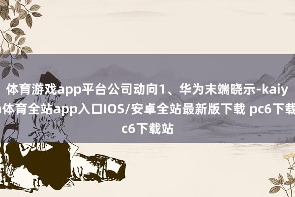 体育游戏app平台公司动向1、华为末端晓示-kaiyun体育全站app入口IOS/安卓全站最新版下载 pc6下载站