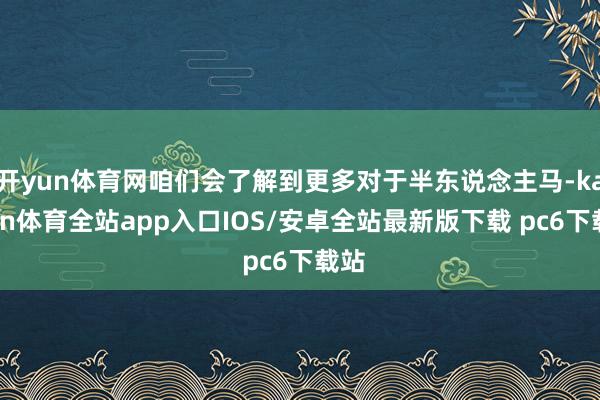 开yun体育网咱们会了解到更多对于半东说念主马-kaiyun体育全站app入口IOS/安卓全站最新版下载 pc6下载站