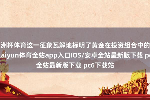 欧洲杯体育这一征象瓦解地标明了黄金在投资组合中的关节地位-kaiyun体育全站app入口IOS/安卓全站最新版下载 pc6下载站