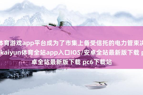 体育游戏app平台成为了市集上备受信托的电力管束决议提供商-kaiyun体育全站app入口IOS/安卓全站最新版下载 pc6下载站