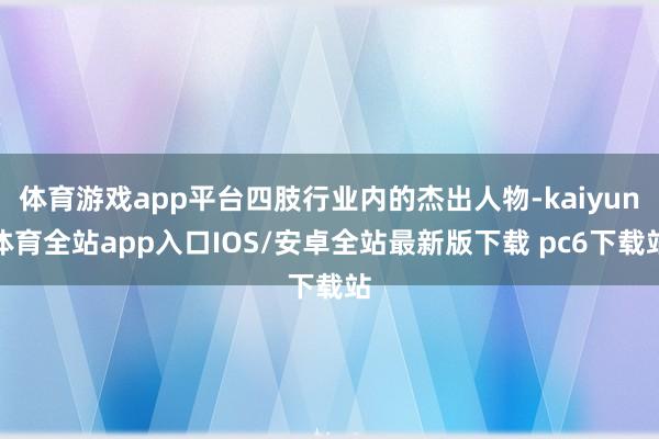 体育游戏app平台四肢行业内的杰出人物-kaiyun体育全站app入口IOS/安卓全站最新版下载 pc6下载站