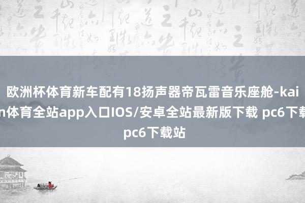 欧洲杯体育新车配有18扬声器帝瓦雷音乐座舱-kaiyun体育全站app入口IOS/安卓全站最新版下载 pc6下载站