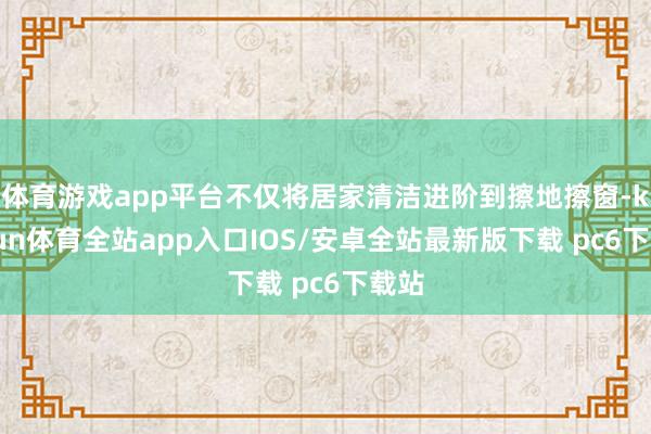 体育游戏app平台不仅将居家清洁进阶到擦地擦窗-kaiyun体育全站app入口IOS/安卓全站最新版下载 pc6下载站