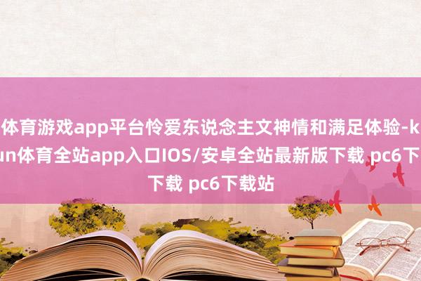 体育游戏app平台怜爱东说念主文神情和满足体验-kaiyun体育全站app入口IOS/安卓全站最新版下载 pc6下载站