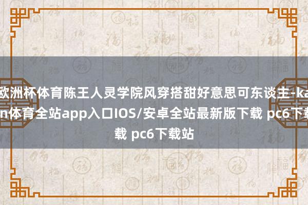 欧洲杯体育陈王人灵学院风穿搭甜好意思可东谈主-kaiyun体育全站app入口IOS/安卓全站最新版下载 pc6下载站