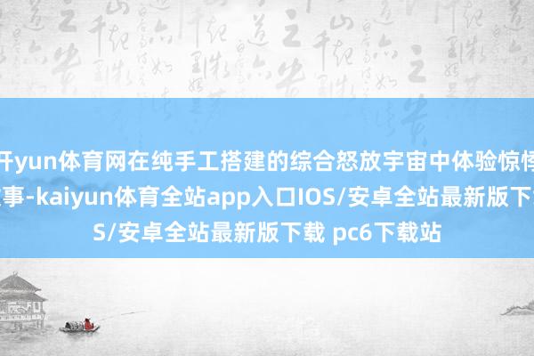 开yun体育网在纯手工搭建的综合怒放宇宙中体验惊悸刺激的科幻故事-kaiyun体育全站app入口IOS/安卓全站最新版下载 pc6下载站