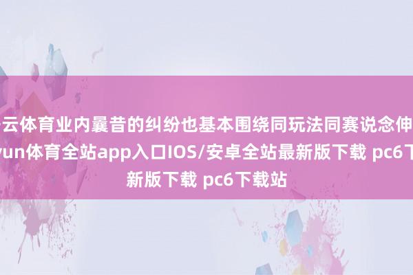 开云体育业内曩昔的纠纷也基本围绕同玩法同赛说念伸开-kaiyun体育全站app入口IOS/安卓全站最新版下载 pc6下载站