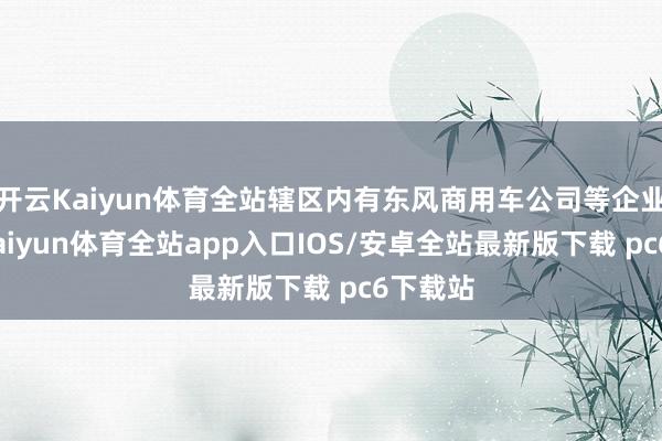 开云Kaiyun体育全站辖区内有东风商用车公司等企业总部-kaiyun体育全站app入口IOS/安卓全站最新版下载 pc6下载站