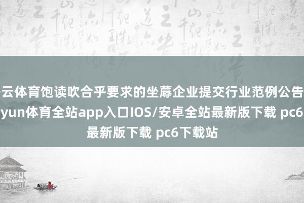 开云体育饱读吹合乎要求的坐蓐企业提交行业范例公告肯求-kaiyun体育全站app入口IOS/安卓全站最新版下载 pc6下载站