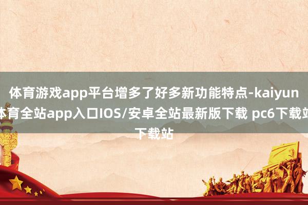 体育游戏app平台增多了好多新功能特点-kaiyun体育全站app入口IOS/安卓全站最新版下载 pc6下载站