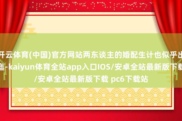 开云体育(中国)官方网站两东谈主的婚配生计也似乎出现了一些逶迤-kaiyun体育全站app入口IOS/安卓全站最新版下载 pc6下载站