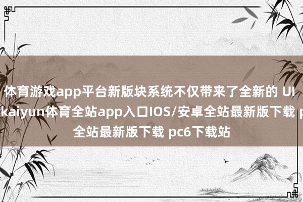 体育游戏app平台新版块系统不仅带来了全新的 UI 界面野心-kaiyun体育全站app入口IOS/安卓全站最新版下载 pc6下载站