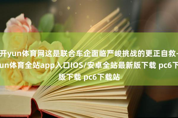 开yun体育网这是联合车企面临严峻挑战的更正自救-kaiyun体育全站app入口IOS/安卓全站最新版下载 pc6下载站