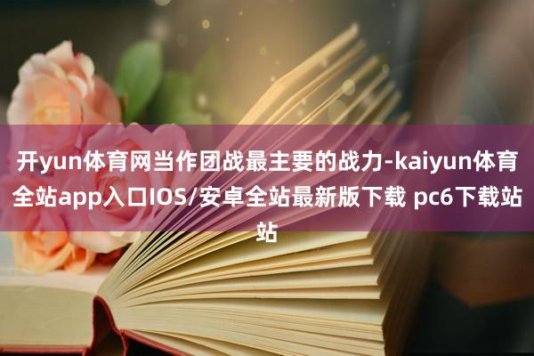 开yun体育网当作团战最主要的战力-kaiyun体育全站app入口IOS/安卓全站最新版下载 pc6下载站