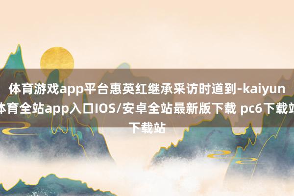 体育游戏app平台惠英红继承采访时道到-kaiyun体育全站app入口IOS/安卓全站最新版下载 pc6下载站