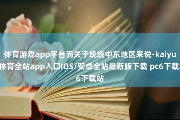 体育游戏app平台而关于统统中东地区来说-kaiyun体育全站app入口IOS/安卓全站最新版下载 pc6下载站