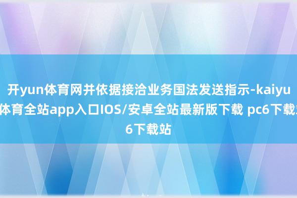 开yun体育网并依据接洽业务国法发送指示-kaiyun体育全站app入口IOS/安卓全站最新版下载 pc6下载站