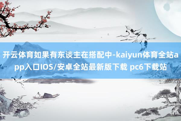 开云体育如果有东谈主在搭配中-kaiyun体育全站app入口IOS/安卓全站最新版下载 pc6下载站