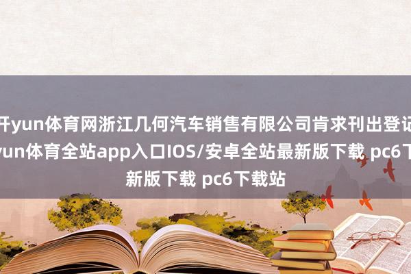 开yun体育网浙江几何汽车销售有限公司肯求刊出登记-kaiyun体育全站app入口IOS/安卓全站最新版下载 pc6下载站