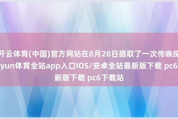 开云体育(中国)官方网站在8月28日摄取了一次传唤探望-kaiyun体育全站app入口IOS/安卓全站最新版下载 pc6下载站