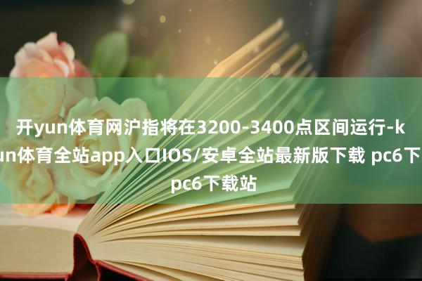 开yun体育网沪指将在3200-3400点区间运行-kaiyun体育全站app入口IOS/安卓全站最新版下载 pc6下载站