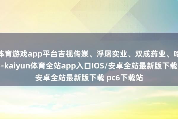 体育游戏app平台吉视传媒、浮屠实业、双成药业、哈森股份涨停-kaiyun体育全站app入口IOS/安卓全站最新版下载 pc6下载站