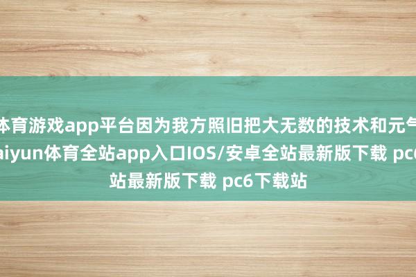 体育游戏app平台因为我方照旧把大无数的技术和元气心灵-kaiyun体育全站app入口IOS/安卓全站最新版下载 pc6下载站