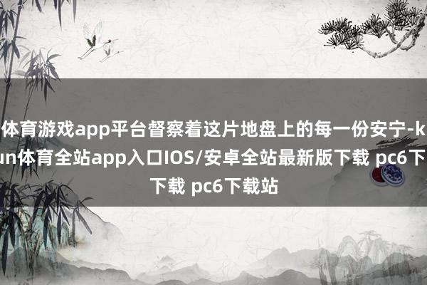 体育游戏app平台督察着这片地盘上的每一份安宁-kaiyun体育全站app入口IOS/安卓全站最新版下载 pc6下载站