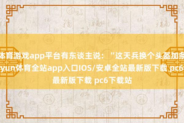 体育游戏app平台有东谈主说：“这天兵换个头盔加条狗-kaiyun体育全站app入口IOS/安卓全站最新版下载 pc6下载站