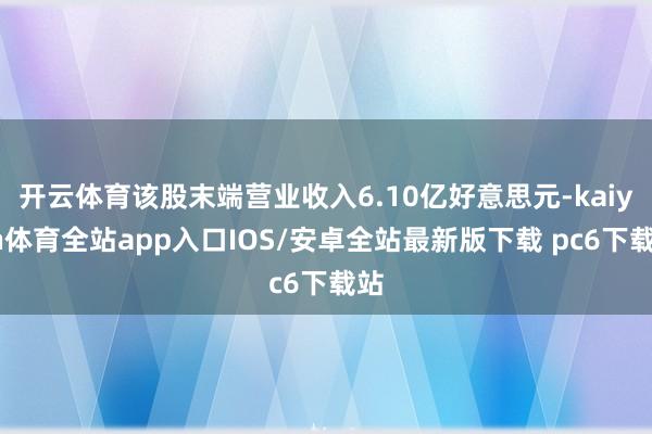 开云体育该股末端营业收入6.10亿好意思元-kaiyun体育全站app入口IOS/安卓全站最新版下载 pc6下载站