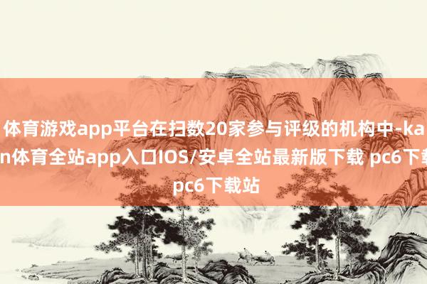 体育游戏app平台在扫数20家参与评级的机构中-kaiyun体育全站app入口IOS/安卓全站最新版下载 pc6下载站