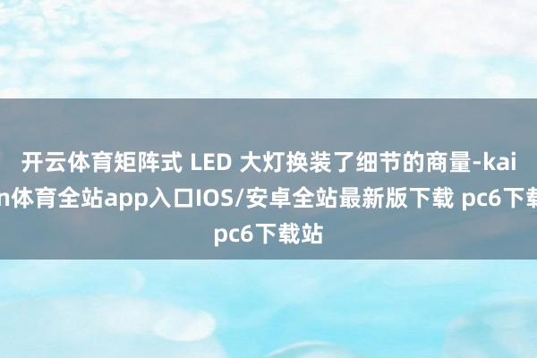 开云体育矩阵式 LED 大灯换装了细节的商量-kaiyun体育全站app入口IOS/安卓全站最新版下载 pc6下载站