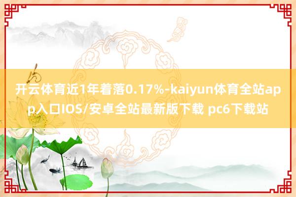 开云体育近1年着落0.17%-kaiyun体育全站app入口IOS/安卓全站最新版下载 pc6下载站