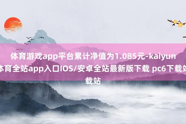 体育游戏app平台累计净值为1.085元-kaiyun体育全站app入口IOS/安卓全站最新版下载 pc6下载站