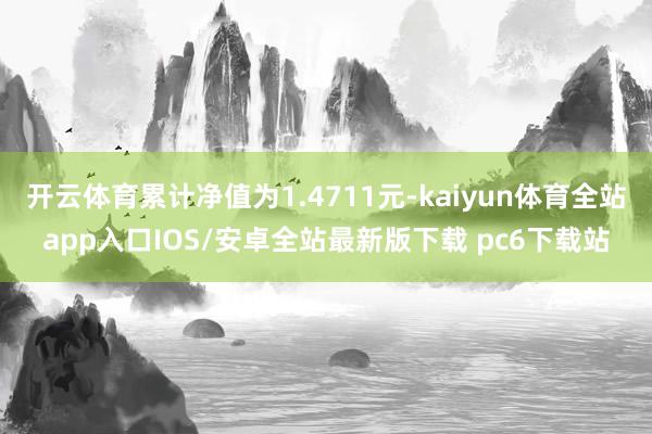 开云体育累计净值为1.4711元-kaiyun体育全站app入口IOS/安卓全站最新版下载 pc6下载站