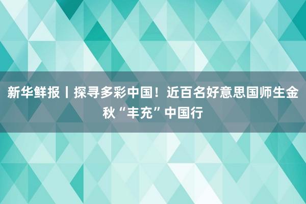 新华鲜报丨探寻多彩中国！近百名好意思国师生金秋“丰充”中国行