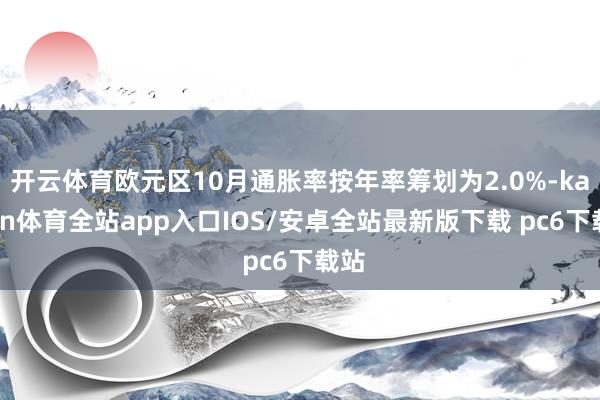 开云体育欧元区10月通胀率按年率筹划为2.0%-kaiyun体育全站app入口IOS/安卓全站最新版下载 pc6下载站