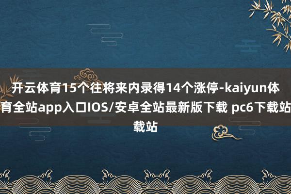 开云体育15个往将来内录得14个涨停-kaiyun体育全站app入口IOS/安卓全站最新版下载 pc6下载站