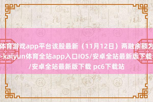 体育游戏app平台该股最新（11月12日）两融余额为20.53亿元-kaiyun体育全站app入口IOS/安卓全站最新版下载 pc6下载站