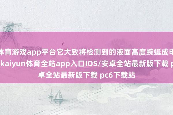 体育游戏app平台它大致将检测到的液面高度蜿蜒成电信号输出-kaiyun体育全站app入口IOS/安卓全站最新版下载 pc6下载站