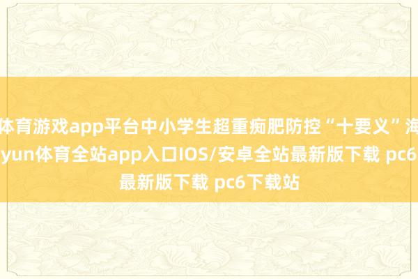 体育游戏app平台中小学生超重痴肥防控“十要义”海报-kaiyun体育全站app入口IOS/安卓全站最新版下载 pc6下载站